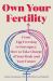 Own Your Fertility : From Egg Freezing to Surrogacy, How to Take Charge of Your Body and Your Future