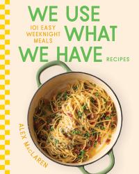 We Use What We Have Recipes : 101 Easy Weeknight Meals