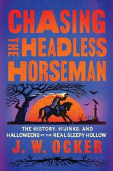 Chasing the Headless Horseman : The History, Hijinks, and Halloweens of the Real Sleepy Hollow