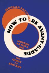 How to Be Avant-Garde : Modern Artists and the Quest to End Art