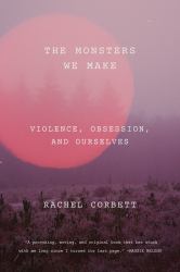 The Monsters We Make : Murder, Obsession, and the Rise of Criminal Profiling