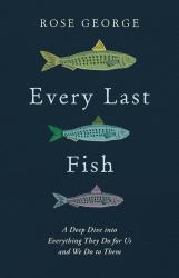 Every Last Fish : A Deep Dive into Everything They Do for Us and We Do to Them