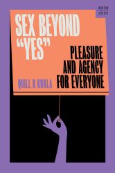 Sex Beyond Yes : Pleasure and Agency for Everyone