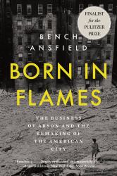 Born in Flames : The Business of Arson and the Remaking of the American City