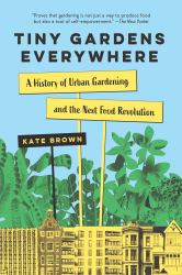 Tiny Gardens Everywhere : A History of Urban Gardening and the Next Food Revolution