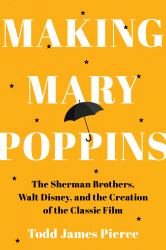 Making Mary Poppins : The Sherman Brothers, Walt Disney, and the Creation of a Classic Film