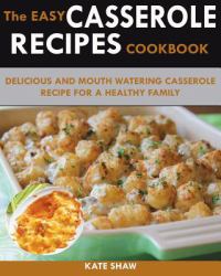 250 Quick and Easy Casserole Recipe Cookbook : Featuring Delicious and Mouth Watering Casserole Recipes for a Healthy Family