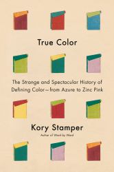 True Color : The Strange and Spectacular History of Defining Color--From Azure to Zinc Pink