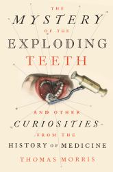 The Mystery of the Exploding Teeth : And Other Curiosities from the History of Medicine