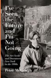 I've Seen the Future and I'm Not Going : The Art Scene and Downtown New York in The 1980s