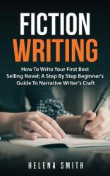Fiction Writing : How to Write Your First Best Selling Novel; a Step by Step Beginner's Guide to Narrative Writer's Craft