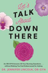 Let's Talk about down There : An OB-GYN Answers All Your Burning Questions... without Making You Feel Embarrassed for Asking