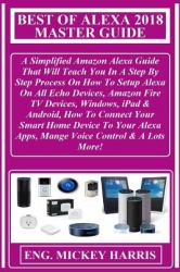 Best of Alexa 2018 Master Guide : A Simplified Amazon Alexa Guide That Will Teach You in a Step by Step Process on How to Setup Alexa on All Echo Devices, Amazon Fire TV Devices, Windows, IPad and Android, How to Connect Your Smart Home Device to Your Al