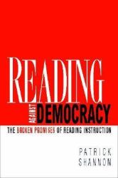 Reading Against Democracy : The Broken Promises of Reading Instruction