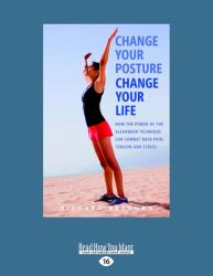 Change Your Posture Change Your Life : How the Power of the Alexander Technique Can Combat Back Pain, Tension and Stress