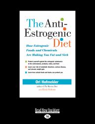 The Anti-Estrogenic Diet : How Estrogenic Foods and Chemicals Are Making You Fat and Sick