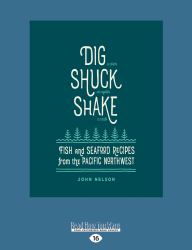 Dig ? Shuck ? Shake : Fish And Seafood Recipes From The Pacific Northwest