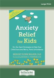 Anxiety Relief for Kids : On-The-Spot Strategies to Help Your Child Overcome Worry, Panic, and Avoidance
