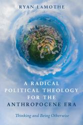 A Radical Political Theology for the Anthropocene Era : Thinking and Being Otherwise