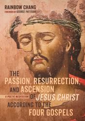 The Passion, Resurrection, and Ascension of Jesus Christ According to the Four Gospels : A Poetic Meditation