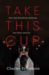 Take This Cup : How God Transforms Suffering into Glory and Joy