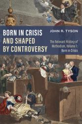 Born in Crisis and Shaped by Controversy, Volume 1 : The Relevant History of Methodism: Born in Crisis