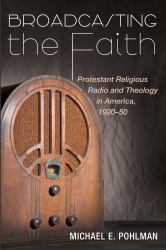 Broadcasting the Faith : Protestant Religious Radio and Theology in America, 1920-50