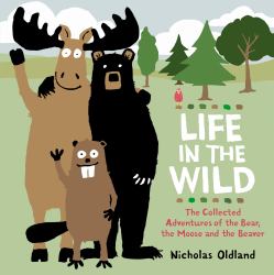 Life in the Wild : The Collected Adventures of the Bear, the Moose and the Beaver