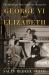 George VI and Elizabeth : The Marriage That Saved the Monarchy