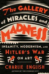 The Gallery of Miracles and Madness : Insanity, Modernism, and Hitler's War on Art