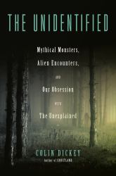 The Unidentified : Mythical Monsters, Alien Encounters, and Our Obsession with the Unexplained