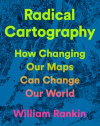 Radical Cartography : How Changing Our Maps Can Change Our World