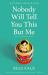 Nobody Will Tell You This but Me : A True (As Told to Me) Story