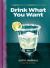 Drink What You Want : The Subjective Guide to Making Objectively Delicious Cocktails