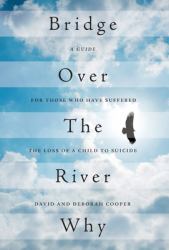 Bridge over the River Why : A Guide for Those Who Have Suffered the Loss of a Child to Suicide