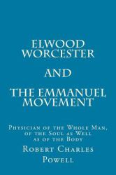 Elwood Worcester and the Emmanuel Movement : Physician of the Whole Man, of the Soul As Well As of the Body