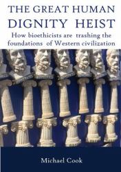 The Great Human Dignity Heist : How Bioethicists Are Trashing the Foundations of Western Civilization