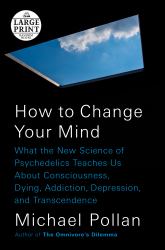 How to Change Your Mind : What the New Science of Psychedelics Teaches Us about Consciousness, Dying, Addiction, Depression, and Transcendence