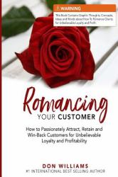 Romancing Your Customer : How to Passionately Attract, Retain, and Win-Back Customers for Unbelievable Loyalty and Profit
