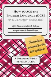 How to Ace the English Language IGCSE (0500 CIE Version Higher Tier) 2019 : Tips, Tricks, and Advice to Help You Ace Your Exam in Eight Easy Lessons