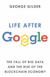 Life after Google : The Fall of Big Data and the Rise of the Blockchain Economy