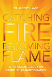 Catching Fire, Becoming Flame : A Guide for Spiritual Transformation