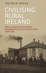 Civilising Rural Ireland : The Co-Operative Movement, Development and the Nation-state, 1889-1939