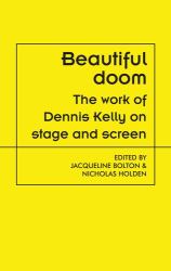 Beautiful Doom : The Work of Dennis Kelly on Stage and Screen
