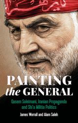 Painting the General : Qasem Soleimani, Iranian Propaganda and Shi'a Militia Politics