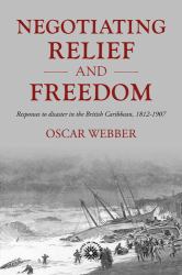 Negotiating Relief and Freedom : Responses to Disaster in the British Caribbean, 1812-1907