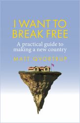 I Want to Break Free : A Practical Guide to Making a New Country