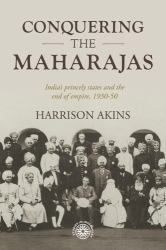 Conquering the Maharajas : India's Princely States and the End of Empire, 1930-50