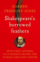 Shakespeare's Borrowed Feathers : How Early Modern Playwrights Shaped the World's Greatest Writer