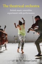 The Theatrical Orchestra : British Music Ensembles Experiment with Performance